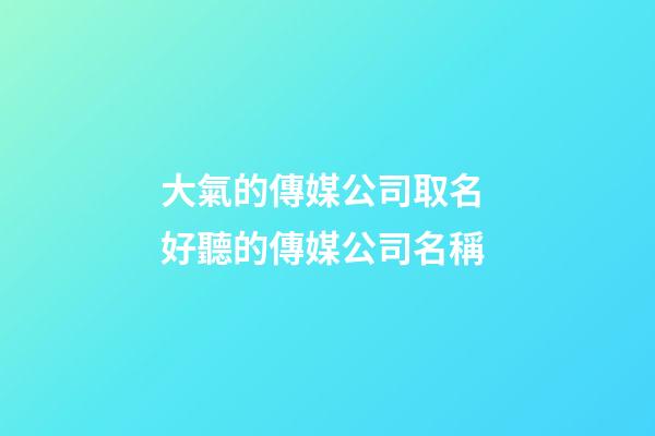 大氣的傳媒公司取名 好聽的傳媒公司名稱-第1張-公司起名-玄機派